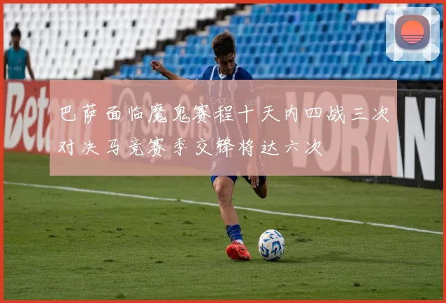 巴萨面临魔鬼赛程十天内四战三次对决马竞赛季交锋将达六次
