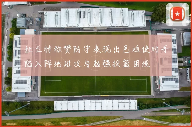 杜兰特称赞防守表现出色迫使对手陷入阵地进攻与勉强投篮困境