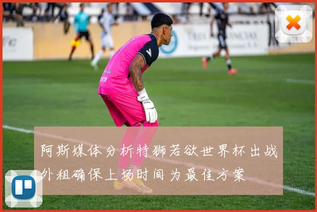 阿斯媒体分析特狮若欲世界杯出战外租确保上场时间为最佳方案